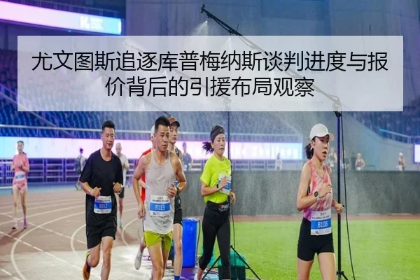 尤文图斯追逐库普梅纳斯谈判进度与报价背后的引援布局观察