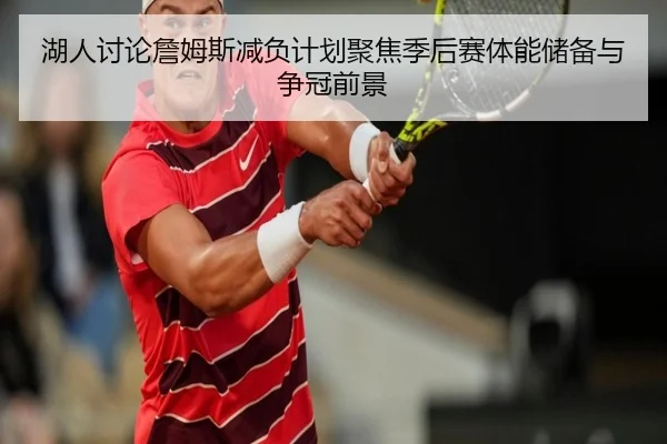湖人讨论詹姆斯减负计划聚焦季后赛体能储备与争冠前景