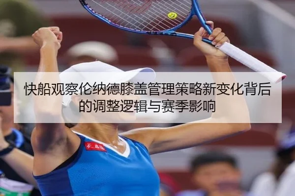 快船观察伦纳德膝盖管理策略新变化背后的调整逻辑与赛季影响