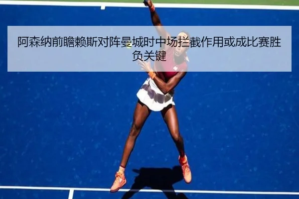 阿森纳前瞻赖斯对阵曼城时中场拦截作用或成比赛胜负关键