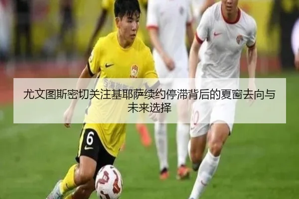尤文图斯密切关注基耶萨续约停滞背后的夏窗去向与未来选择