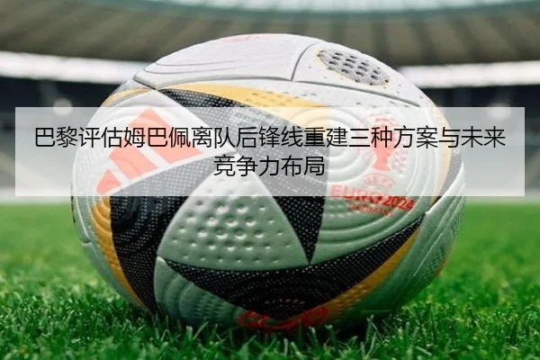 巴黎评估姆巴佩离队后锋线重建三种方案与未来竞争力布局