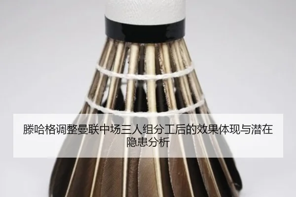 滕哈格调整曼联中场三人组分工后的效果体现与潜在隐患分析